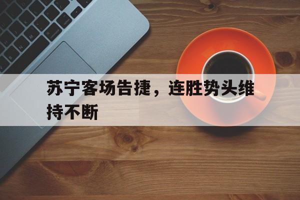 同乐城网页版入口-关于苏宁客场告捷，连胜势头维持不断的信息